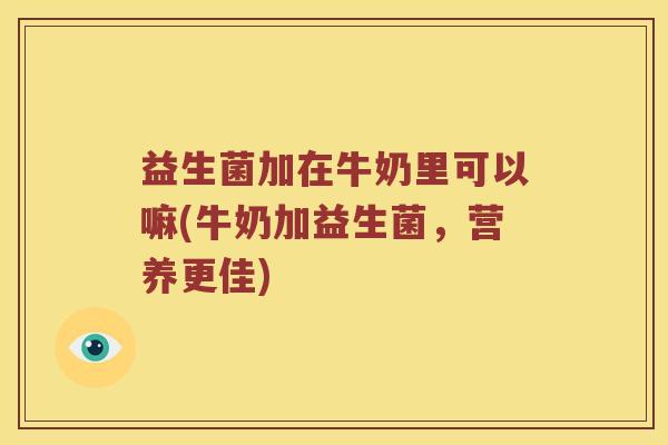 益生菌加在牛奶里可以嘛(牛奶加益生菌，营养更佳)