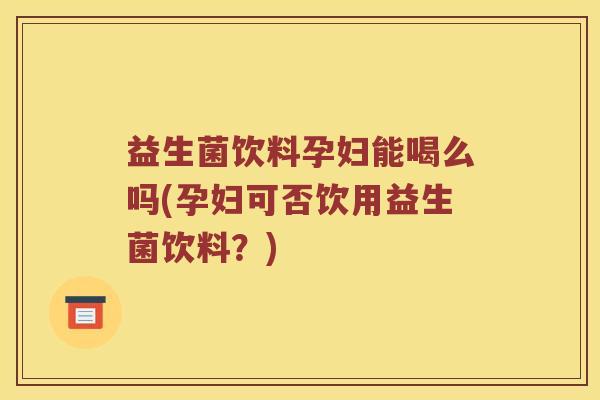 益生菌饮料孕妇能喝么吗(孕妇可否饮用益生菌饮料？)