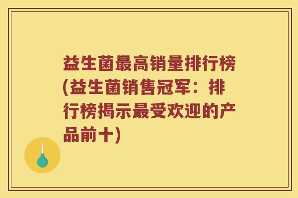 益生菌最高销量排行榜(益生菌销售冠军：排行榜揭示最受欢迎的产品前十)