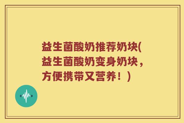 益生菌酸奶推荐奶块(益生菌酸奶变身奶块，方便携带又营养！)