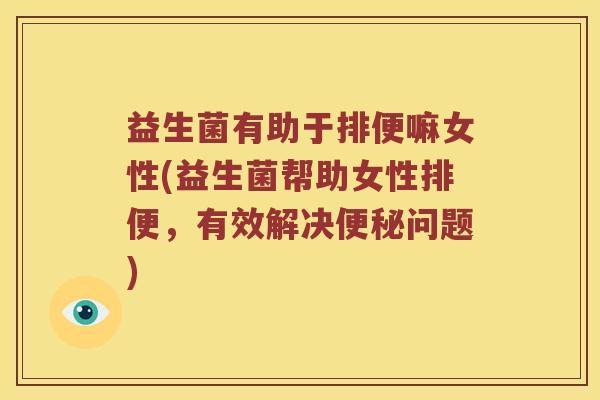 益生菌有助于排便嘛女性(益生菌帮助女性排便，有效解决便秘问题)
