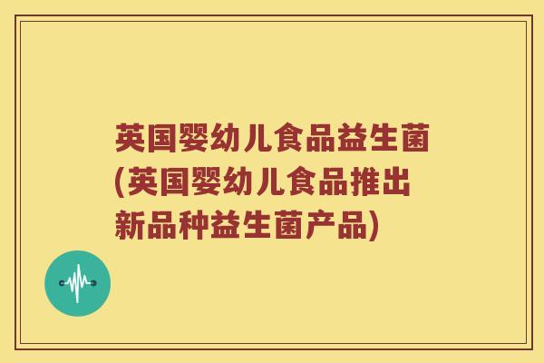 英国婴幼儿食品益生菌(英国婴幼儿食品推出新品种益生菌产品) 英国婴幼儿食品益生菌(英国婴幼儿食品推出新品种益生菌产品)