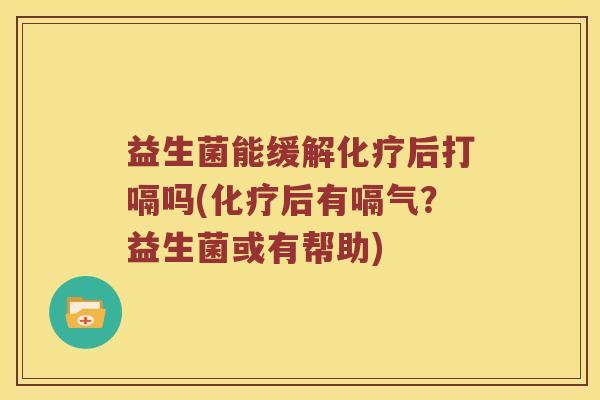 益生菌能缓解后打嗝吗(后有嗝气?益生菌或有帮助) 益生菌能缓解后打嗝吗(后有嗝气?益生菌或有帮助)