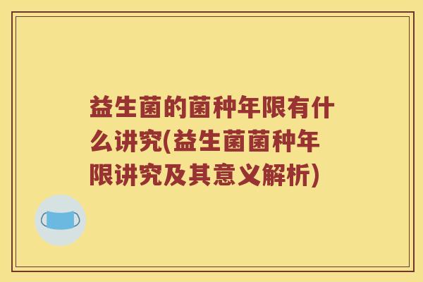 益生菌的菌种年限有什么讲究(益生菌菌种年限讲究及其意义解析)