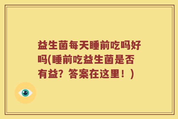 益生菌每天睡前吃吗好吗(睡前吃益生菌是否有益？答案在这里！)