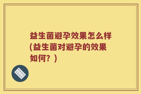 益生菌避孕效果怎么样(益生菌对避孕的效果如何？)
