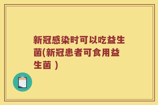 新冠感染时可以吃益生菌(新冠患者可食用益生菌 )