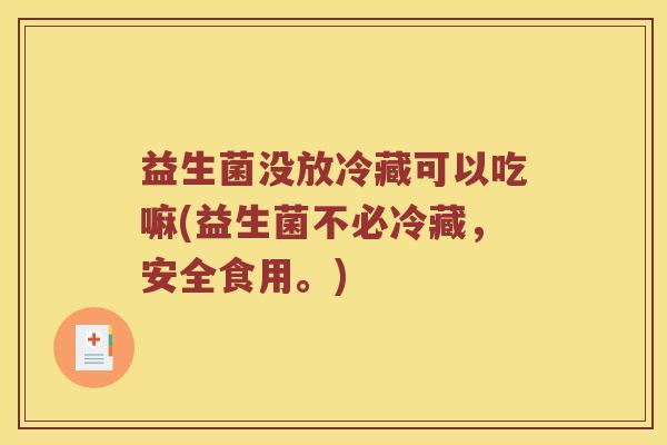 益生菌没放冷藏可以吃嘛(益生菌不必冷藏，安全食用。)