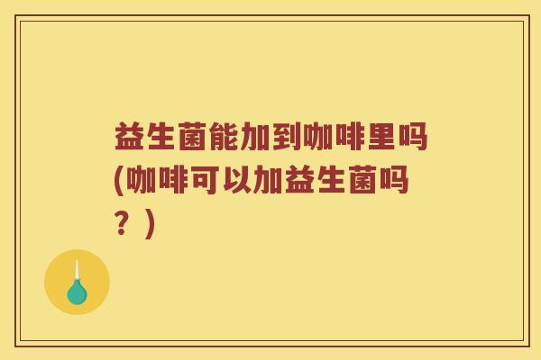 益生菌能加到咖啡里吗(咖啡可以加益生菌吗？)