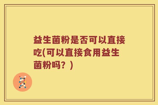 益生菌粉是否可以直接吃(可以直接食用益生菌粉吗？)