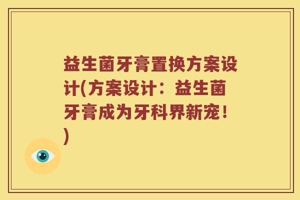益生菌牙膏置换方案设计(方案设计：益生菌牙膏成为牙科界新宠！)