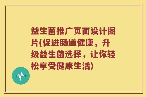 益生菌推广页面设计图片(促进肠道健康，升级益生菌选择，让你轻松享受健康生活)