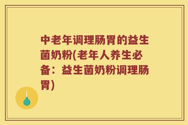 中老年调理肠胃的益生菌奶粉(老年人养生必备：益生菌奶粉调理肠胃)