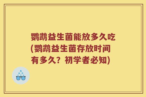 鹦鹉益生菌能放多久吃(鹦鹉益生菌存放时间有多久？初学者必知)