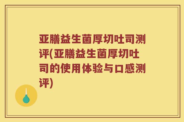 亚膳益生菌厚切吐司测评(亚膳益生菌厚切吐司的使用体验与口感测评)