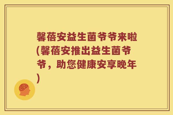 馨蓓安益生菌爷爷来啦(馨蓓安推出益生菌爷爷，助您健康安享晚年)