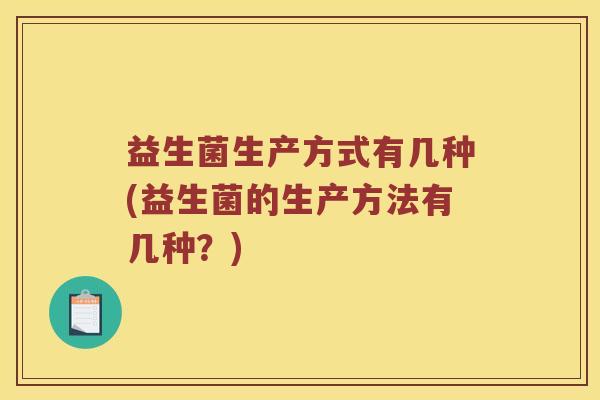 益生菌生产方式有几种(益生菌的生产方法有几种？)