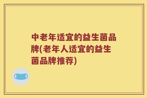 中老年适宜的益生菌品牌(老年人适宜的益生菌品牌推荐)