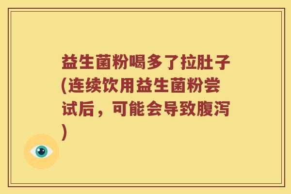 益生菌粉喝多了拉肚子(连续饮用益生菌粉尝试后，可能会导致腹泻)