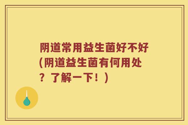 阴道常用益生菌好不好(阴道益生菌有何用处？了解一下！)