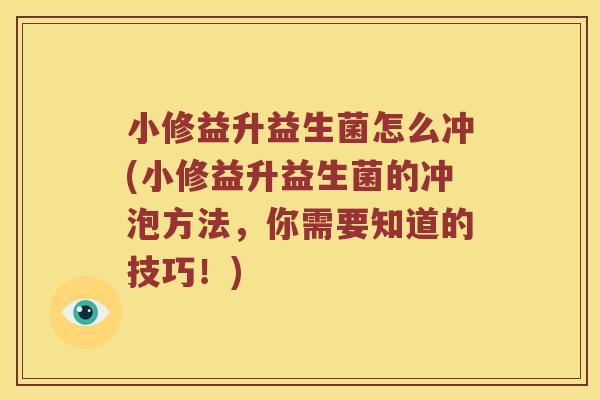 小修益升益生菌怎么冲(小修益升益生菌的冲泡方法，你需要知道的技巧！)