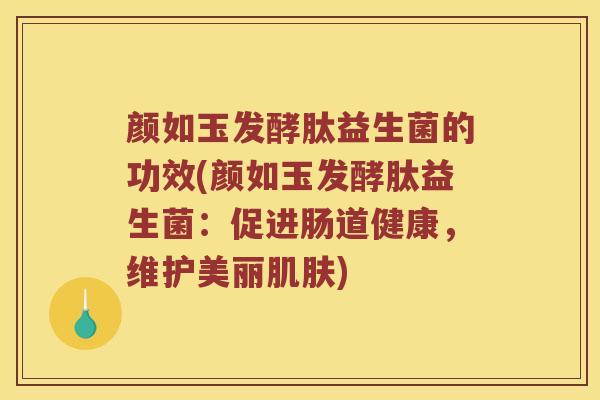 颜如玉发酵肽益生菌的功效(颜如玉发酵肽益生菌：促进肠道健康，维护美丽肌肤)
