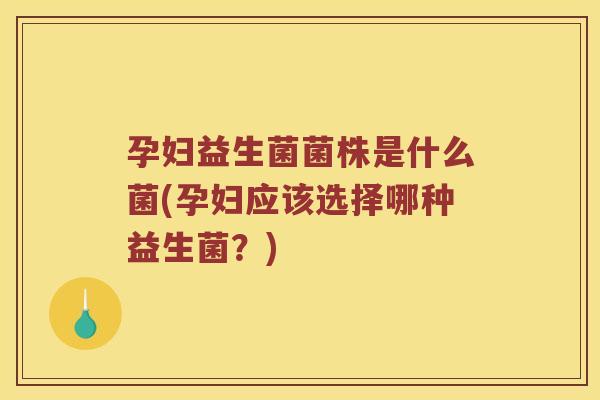 孕妇益生菌菌株是什么菌(孕妇应该选择哪种益生菌？)