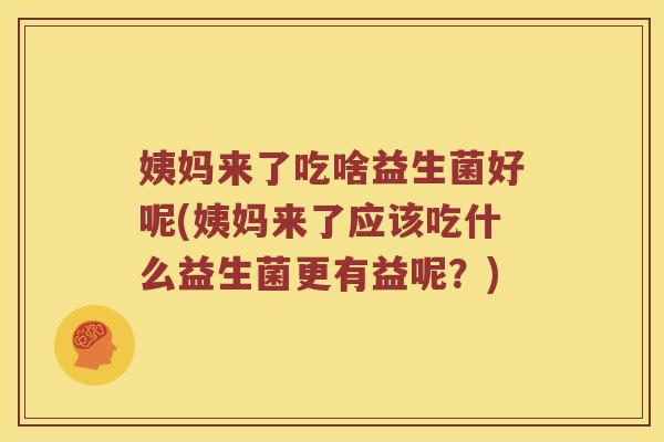 姨妈来了吃啥益生菌好呢(姨妈来了应该吃什么益生菌更有益呢？)
