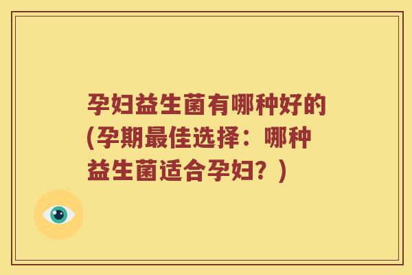 孕妇益生菌有哪种好的(孕期最佳选择：哪种益生菌适合孕妇？)
