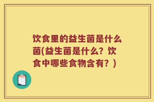 饮食里的益生菌是什么菌(益生菌是什么?饮食中哪些食物含有?) 饮食里的益生菌是什么菌(益生菌是什么?饮食中哪些食物含有?)