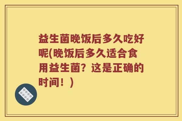 益生菌晚饭后多久吃好呢(晚饭后多久适合食用益生菌？这是正确的时间！)