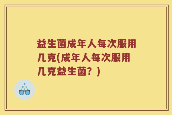 益生菌成年人每次服用几克(成年人每次服用几克益生菌？)