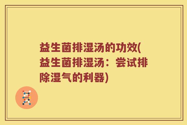 益生菌排湿汤的功效(益生菌排湿汤：尝试排除湿气的利器)