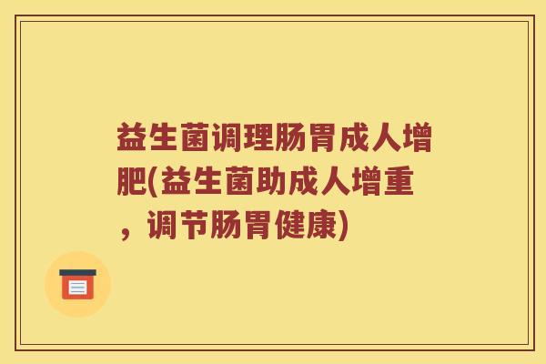 益生菌调理肠胃成人增肥(益生菌助成人增重，调节肠胃健康)