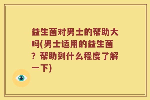 益生菌对男士的帮助大吗(男士适用的益生菌？帮助到什么程度了解一下)