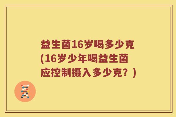 益生菌16岁喝多少克(16岁少年喝益生菌应控制摄入多少克?) 益生菌16岁喝多少克(16岁少年喝益生菌应控制摄入多少克?)