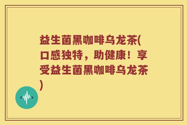 益生菌黑咖啡乌龙茶(口感独特,助健康!享受益生菌黑咖啡乌龙茶) 益生菌黑咖啡乌龙茶(口感独特,助健康!享受益生菌黑咖啡乌龙茶)
