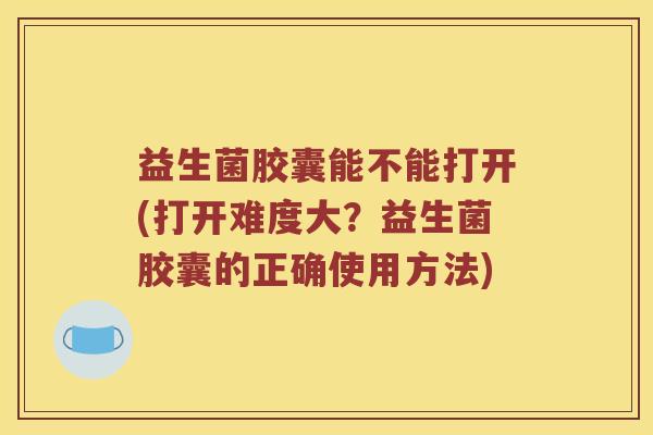 益生菌胶囊能不能打开(打开难度大?益生菌胶囊的正确使用方法) 益生菌胶囊能不能打开(打开难度大?益生菌胶囊的正确使用方法)