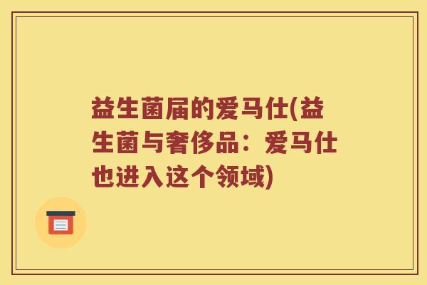 益生菌届的爱马仕(益生菌与奢侈品：爱马仕也进入这个领域)