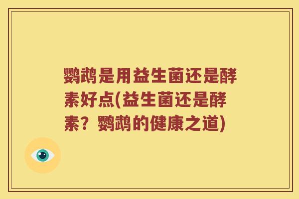 鹦鹉是用益生菌还是酵素好点(益生菌还是酵素？鹦鹉的健康之道)