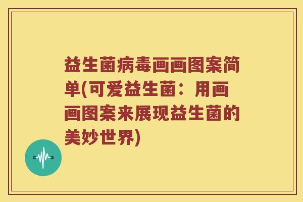 益生菌病毒画画图案简单(可爱益生菌：用画画图案来展现益生菌的美妙世界)