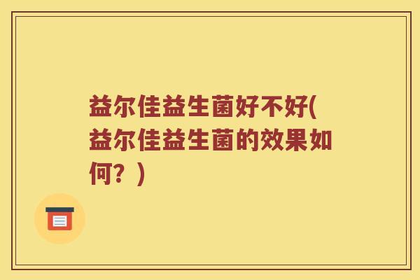 益尔佳益生菌好不好(益尔佳益生菌的效果如何？)
