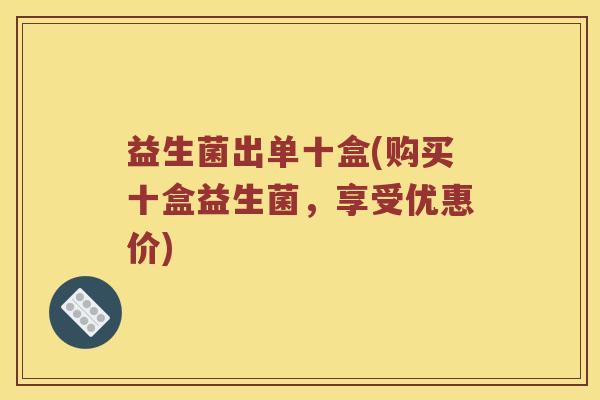 益生菌出单十盒(购买十盒益生菌，享受优惠价)