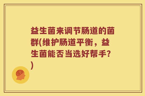 益生菌来调节肠道的菌群(维护肠道平衡，益生菌能否当选好帮手？)