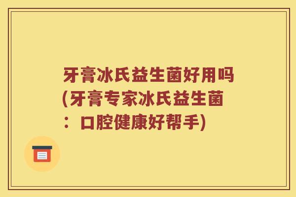 牙膏冰氏益生菌好用吗(牙膏专家冰氏益生菌：口腔健康好帮手)