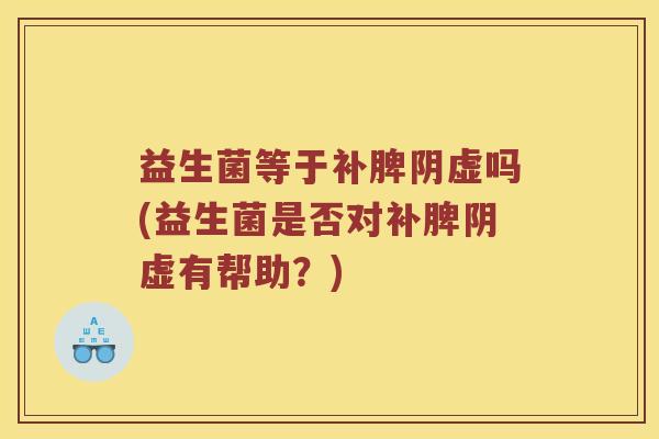 益生菌等于补脾阴虚吗(益生菌是否对补脾阴虚有帮助？)