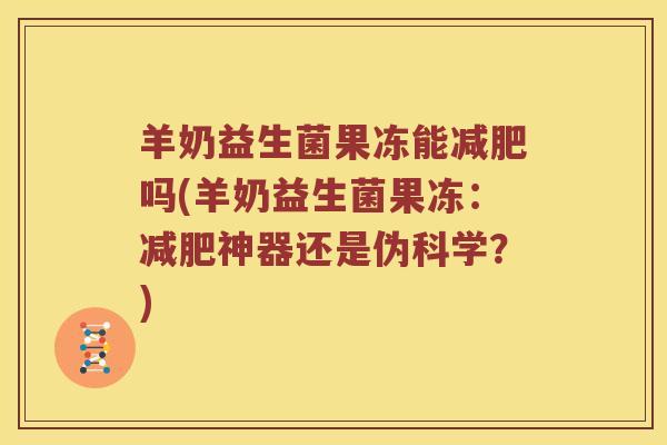 羊奶益生菌果冻能减肥吗(羊奶益生菌果冻：减肥神器还是伪科学？)
