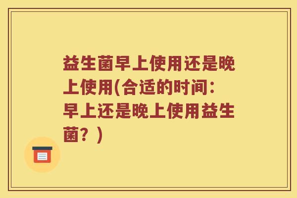 益生菌早上使用还是晚上使用(合适的时间：早上还是晚上使用益生菌？)