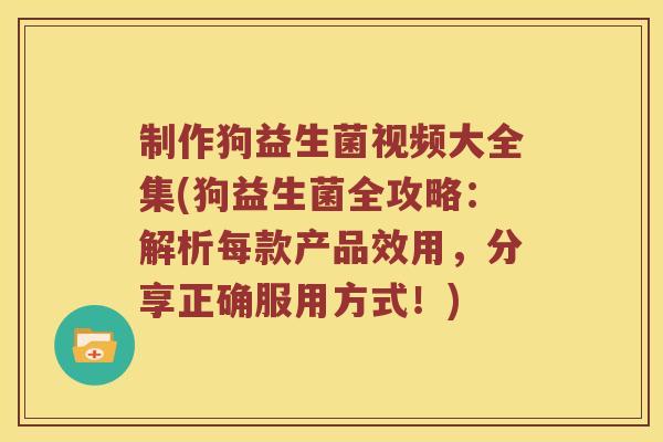 制作狗益生菌视频大全集(狗益生菌全攻略：解析每款产品效用，分享正确服用方式！)