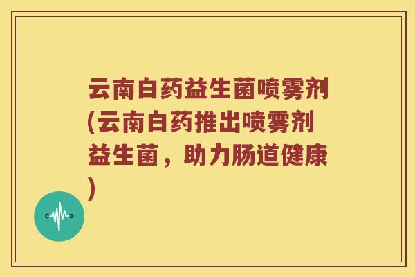 云南白药益生菌喷雾剂(云南白药推出喷雾剂益生菌，助力肠道健康)